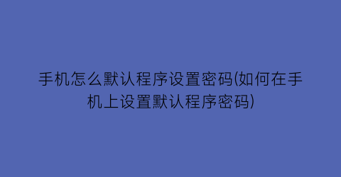 “手机怎么默认程序设置密码(如何在手机上设置默认程序密码)