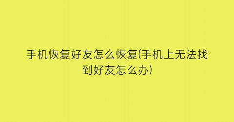 “手机恢复好友怎么恢复(手机上无法找到好友怎么办)