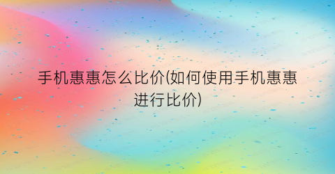 手机惠惠怎么比价(如何使用手机惠惠进行比价)