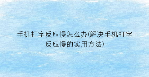 手机打字反应慢怎么办(解决手机打字反应慢的实用方法)