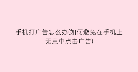 “手机打广告怎么办(如何避免在手机上无意中点击广告)
