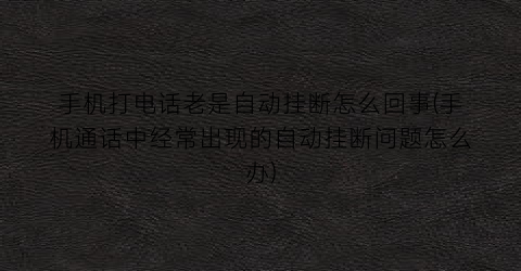 手机打电话老是自动挂断怎么回事(手机通话中经常出现的自动挂断问题怎么办)