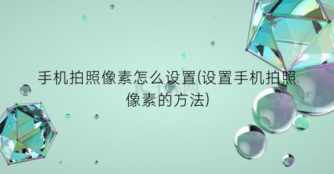 “手机拍照像素怎么设置(设置手机拍照像素的方法)