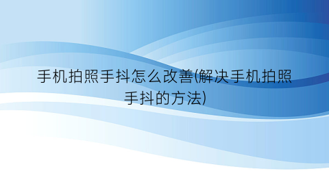 “手机拍照手抖怎么改善(解决手机拍照手抖的方法)