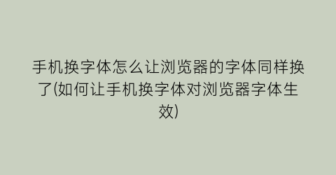 手机换字体怎么让浏览器的字体同样换了(如何让手机换字体对浏览器字体生效)