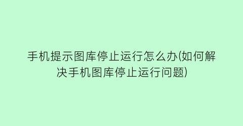 手机提示图库停止运行怎么办(如何解决手机图库停止运行问题)