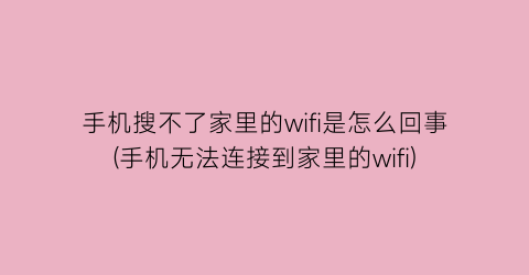 手机搜不了家里的wifi是怎么回事(手机无法连接到家里的wifi)