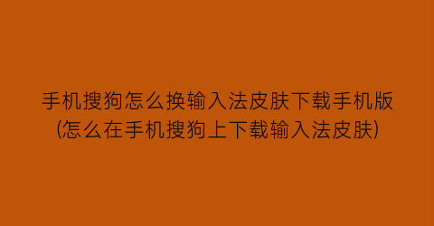 “手机搜狗怎么换输入法皮肤下载手机版(怎么在手机搜狗上下载输入法皮肤)