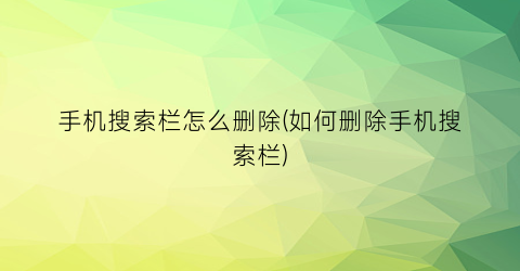 “手机搜索栏怎么删除(如何删除手机搜索栏)