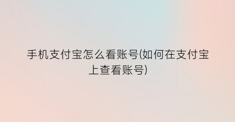 手机支付宝怎么看账号(如何在支付宝上查看账号)