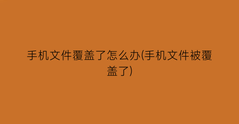 手机文件覆盖了怎么办(手机文件被覆盖了)