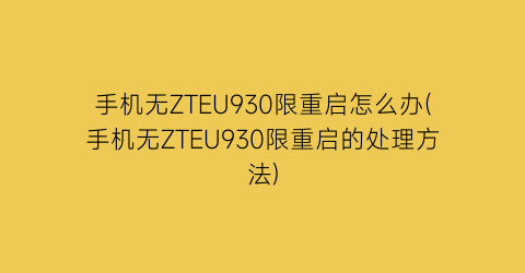 手机无ZTEU930限重启怎么办(手机无ZTEU930限重启的处理方法)