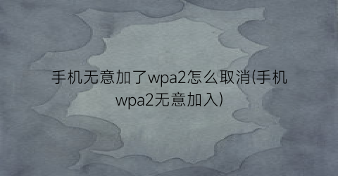 手机无意加了wpa2怎么取消(手机wpa2无意加入)