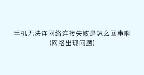 “手机无法连网络连接失败是怎么回事啊(网络出现问题)