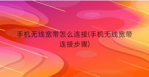 手机无线宽带怎么连接(手机无线宽带连接步骤)