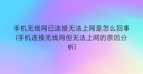 “手机无线网已连接无法上网是怎么回事(手机连接无线网但无法上网的原因分析)