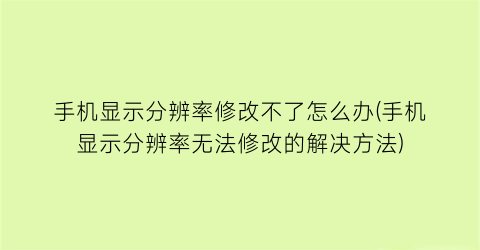 “手机显示分辨率修改不了怎么办(手机显示分辨率无法修改的解决方法)