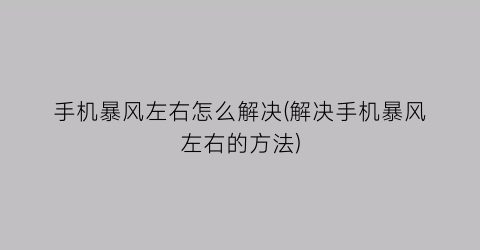 “手机暴风左右怎么解决(解决手机暴风左右的方法)