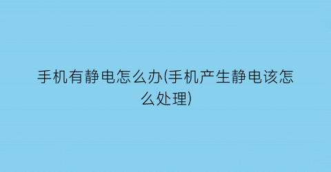 手机有静电怎么办(手机产生静电该怎么处理)