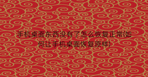 “手机桌面东西没有了怎么恢复正常(如何让手机桌面恢复原样)