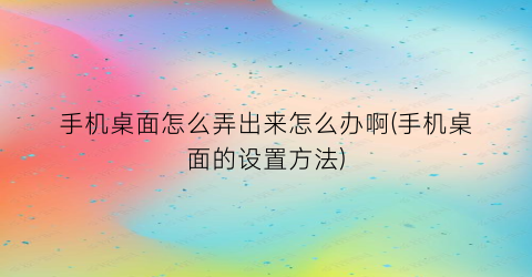 手机桌面怎么弄出来怎么办啊(手机桌面的设置方法)