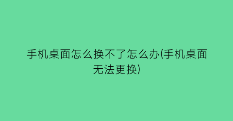 “手机桌面怎么换不了怎么办(手机桌面无法更换)