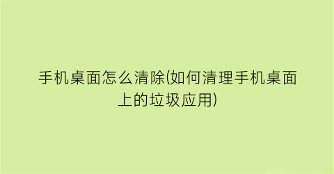 手机桌面怎么清除(如何清理手机桌面上的垃圾应用)