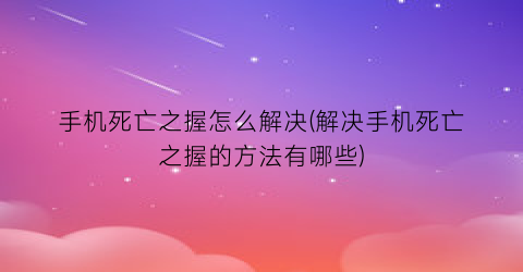 手机死亡之握怎么解决(解决手机死亡之握的方法有哪些)