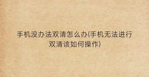 “手机没办法双清怎么办(手机无法进行双清该如何操作)