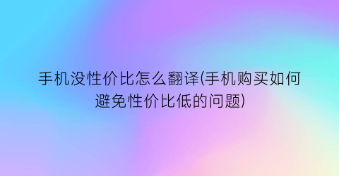 手机没性价比怎么翻译(手机购买如何避免性价比低的问题)