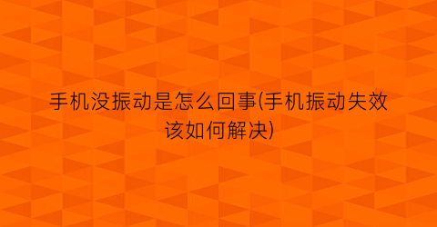 “手机没振动是怎么回事(手机振动失效该如何解决)