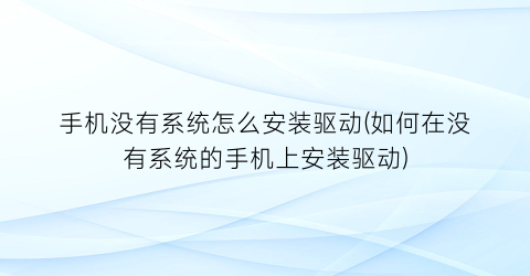 “手机没有系统怎么安装驱动(如何在没有系统的手机上安装驱动)