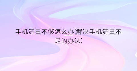 手机流量不够怎么办(解决手机流量不足的办法)