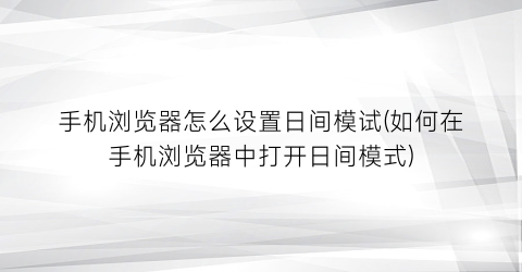 “手机浏览器怎么设置日间模试(如何在手机浏览器中打开日间模式)