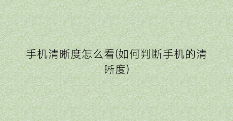 “手机清晰度怎么看(如何判断手机的清晰度)