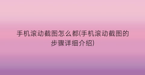 “手机滚动截图怎么都(手机滚动截图的步骤详细介绍)