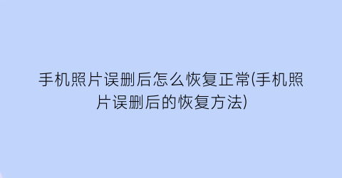 手机照片误删后怎么恢复正常(手机照片误删后的恢复方法)