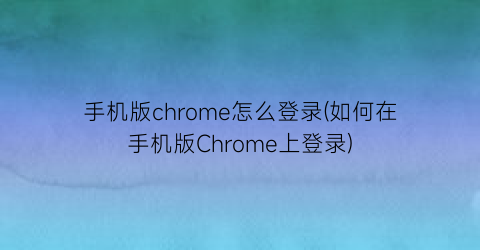 “手机版chrome怎么登录(如何在手机版Chrome上登录)