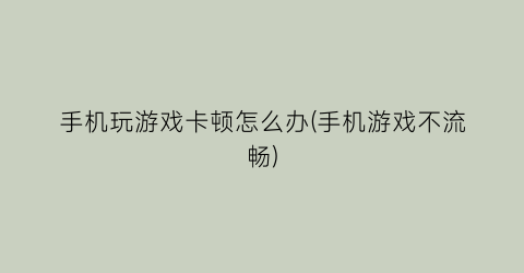 “手机玩游戏卡顿怎么办(手机游戏不流畅)