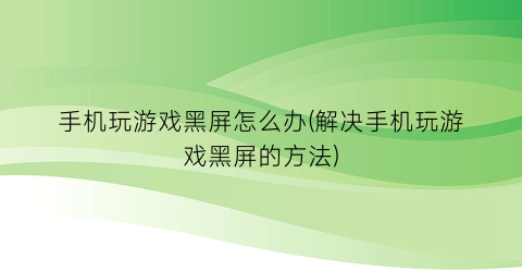 手机玩游戏黑屏怎么办(解决手机玩游戏黑屏的方法)