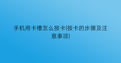 “手机用卡槽怎么按卡(按卡的步骤及注意事项)