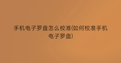 “手机电子罗盘怎么校准(如何校准手机电子罗盘)