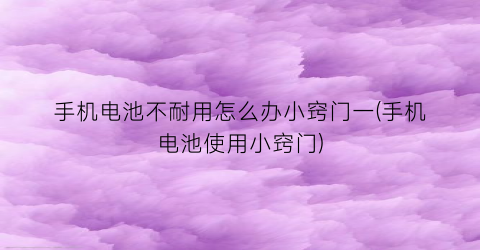 “手机电池不耐用怎么办小窍门一(手机电池使用小窍门)