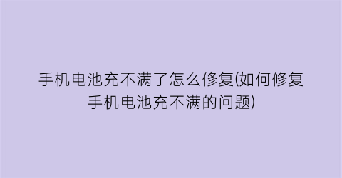 手机电池充不满了怎么修复(如何修复手机电池充不满的问题)