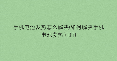 “手机电池发热怎么解决(如何解决手机电池发热问题)