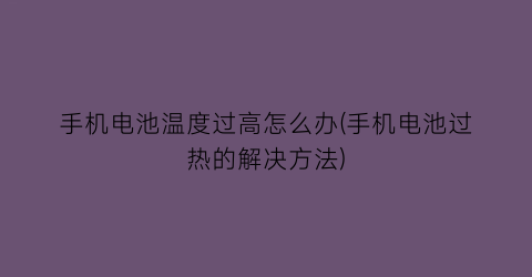 手机电池温度过高怎么办(手机电池过热的解决方法)