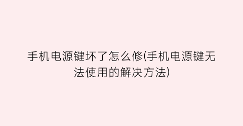 手机电源键坏了怎么修(手机电源键无法使用的解决方法)