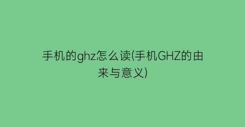 手机的ghz怎么读(手机GHZ的由来与意义)