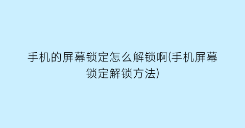 手机的屏幕锁定怎么解锁啊(手机屏幕锁定解锁方法)