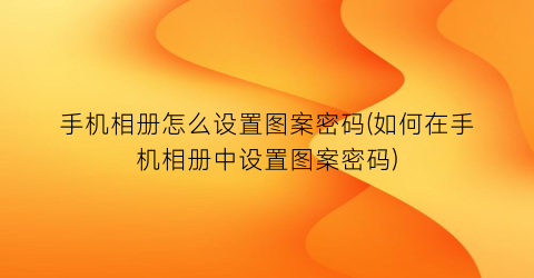 手机相册怎么设置图案密码(如何在手机相册中设置图案密码)